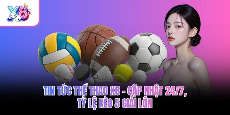 Tin Tức Thể Thao X8 – Cập Nhật 24/7, Tỷ Lệ Kèo 5 Giải Lớn